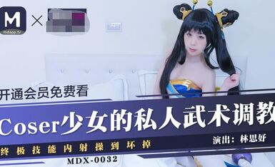 MDX-0032Coser少女的私人武術調教終極技能內射操到壞掉-林思妤