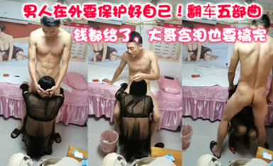 男人在外要保護好自己! 從做愛到拳擊-翻車五部曲-非要扒開看看 錢都給了